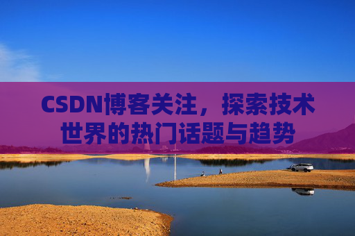 CSDN博客关注，探索技术世界的热门话题与趋势